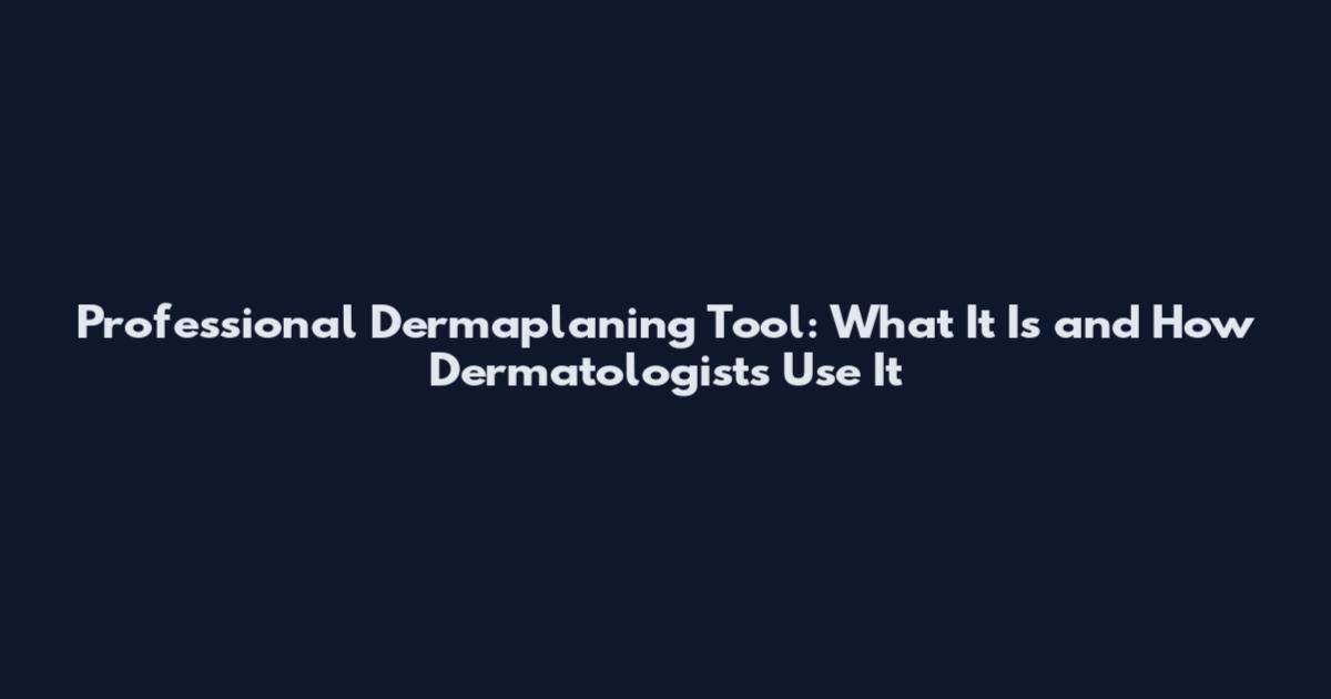 Professional Dermaplaning Tool: What It Is and How Dermatologists Use It