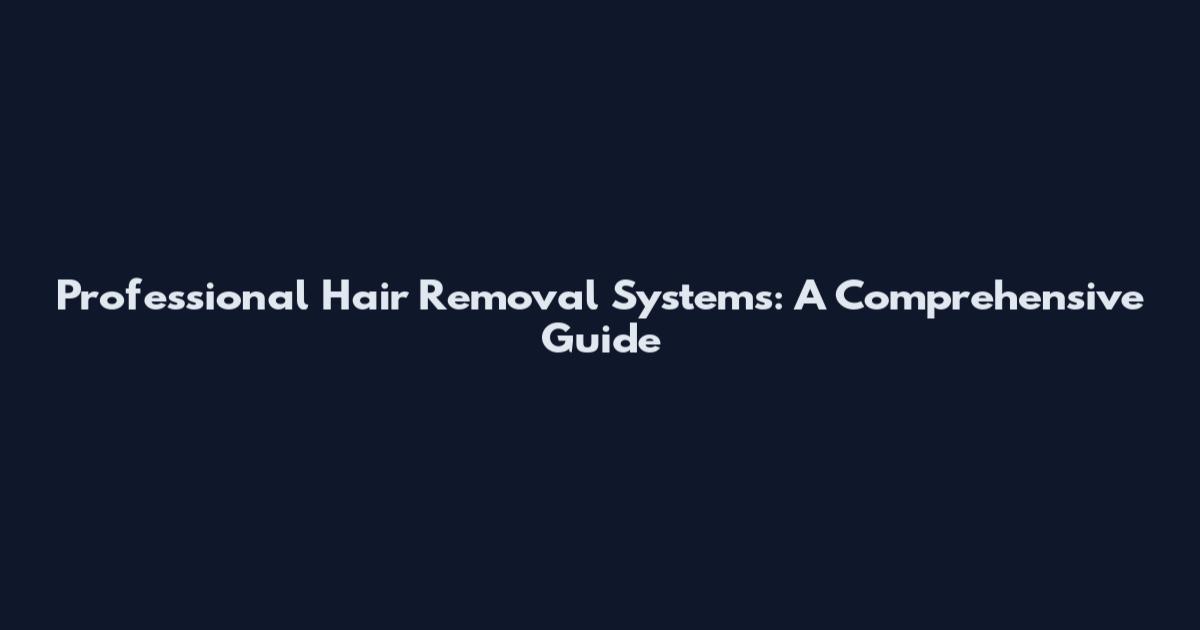 Professional Hair Removal Systems: A Comprehensive Guide