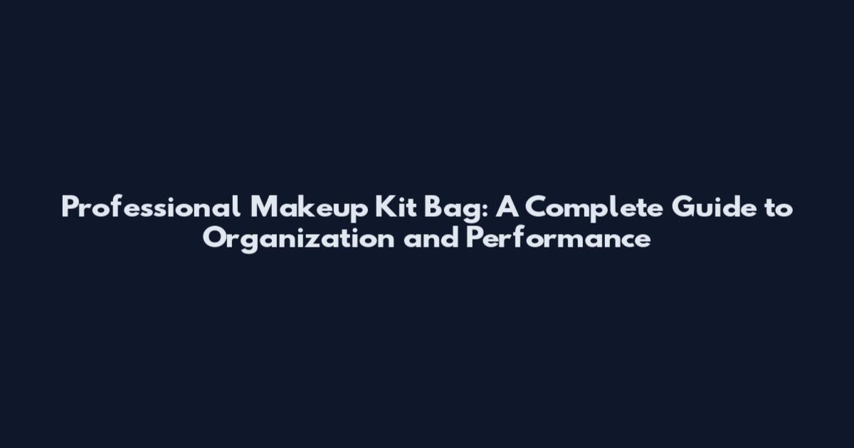 Professional Makeup Kit Bag: A Complete Guide to Organization and Performance