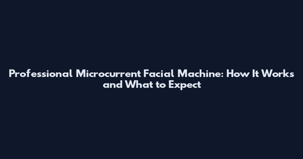 Professional Microcurrent Facial Machine: How It Works and What to Expect