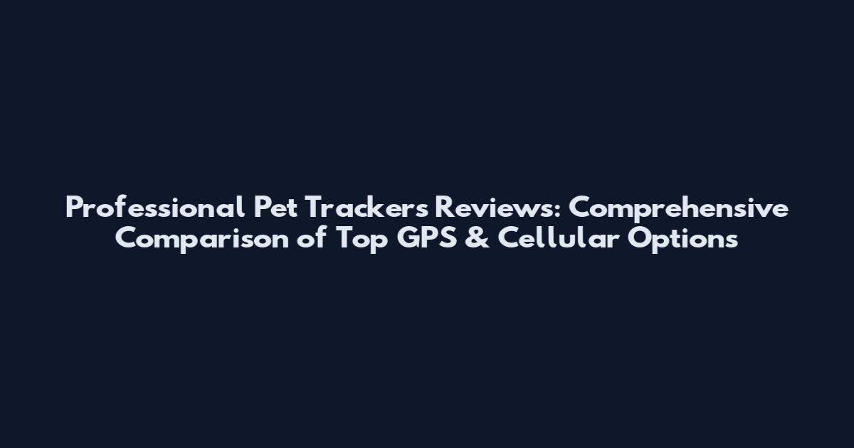Professional Pet Trackers Reviews: Comprehensive Comparison of Top GPS & Cellular Options