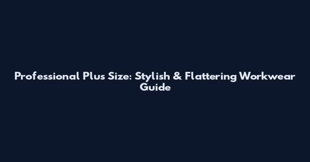 Professional Plus Size: Stylish & Flattering Workwear Guide