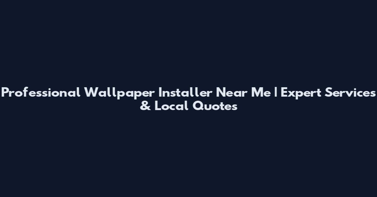 Professional Wallpaper Installer Near Me | Expert Services & Local Quotes