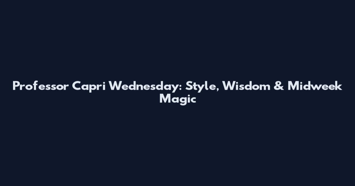 Professor Capri Wednesday: Style, Wisdom & Midweek Magic