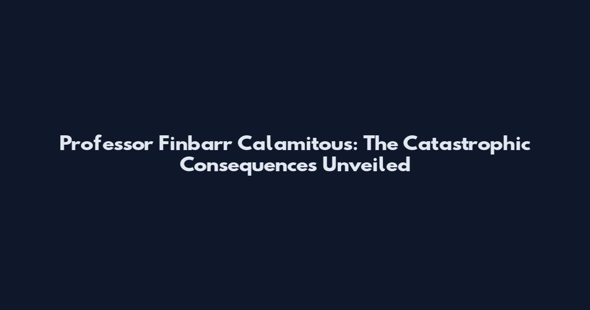 Professor Finbarr Calamitous: The Catastrophic Consequences Unveiled