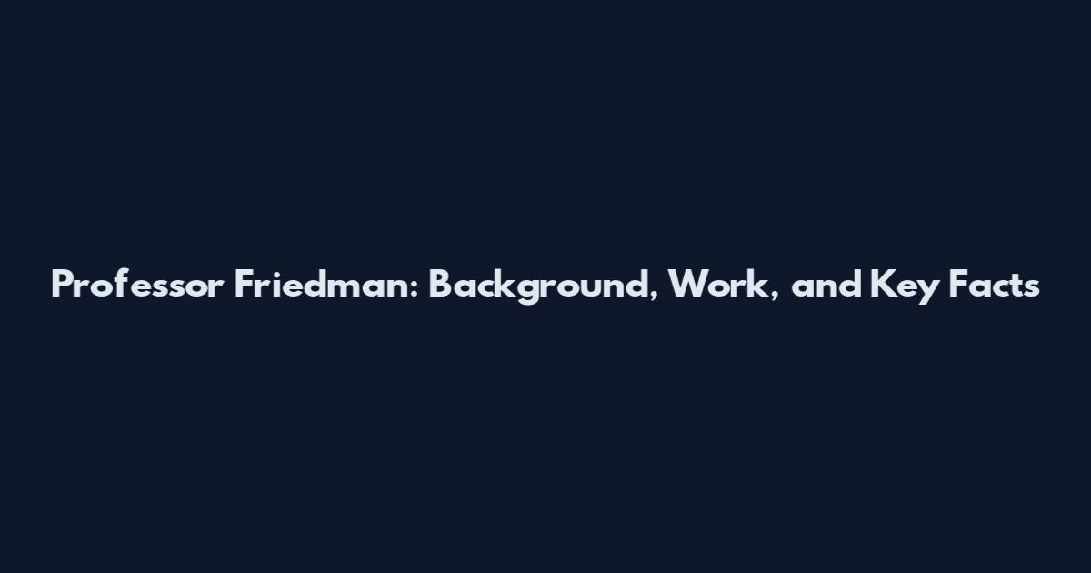 Professor Friedman: Background, Work, and Key Facts