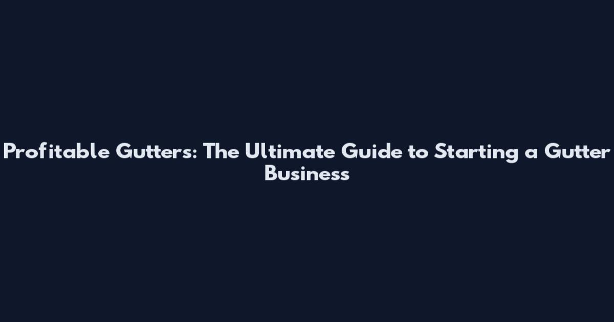 Profitable Gutters: The Ultimate Guide to Starting a Gutter Business