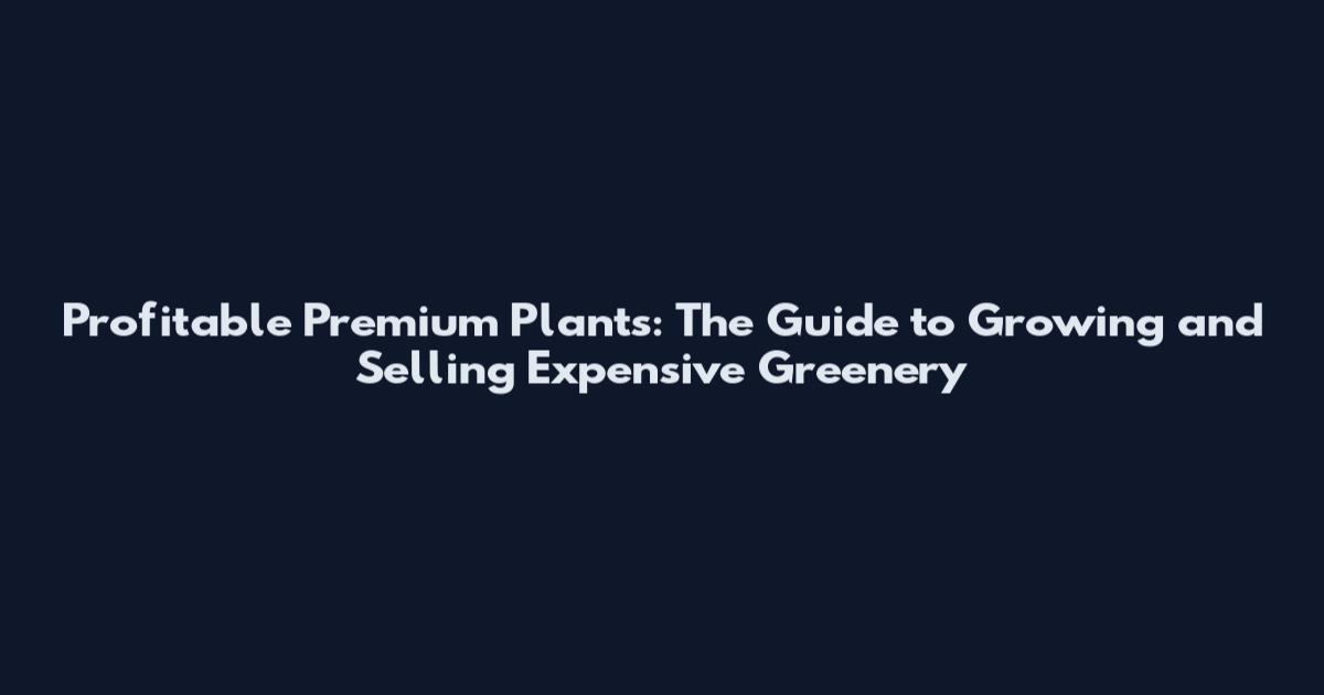 Profitable Premium Plants: The Guide to Growing and Selling Expensive Greenery