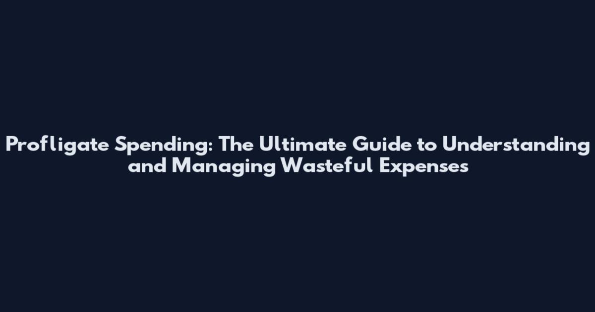 Profligate Spending: The Ultimate Guide to Understanding and Managing Wasteful Expenses