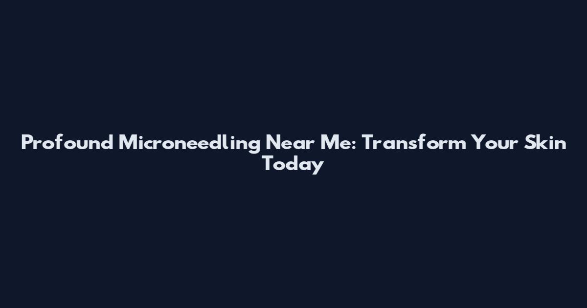 Profound Microneedling Near Me: Transform Your Skin Today