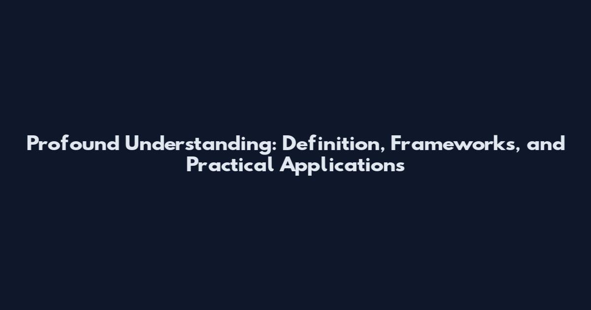 Profound Understanding: Definition, Frameworks, and Practical Applications
