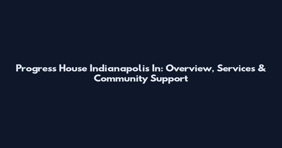 Progress House Indianapolis In: Overview, Services & Community Support