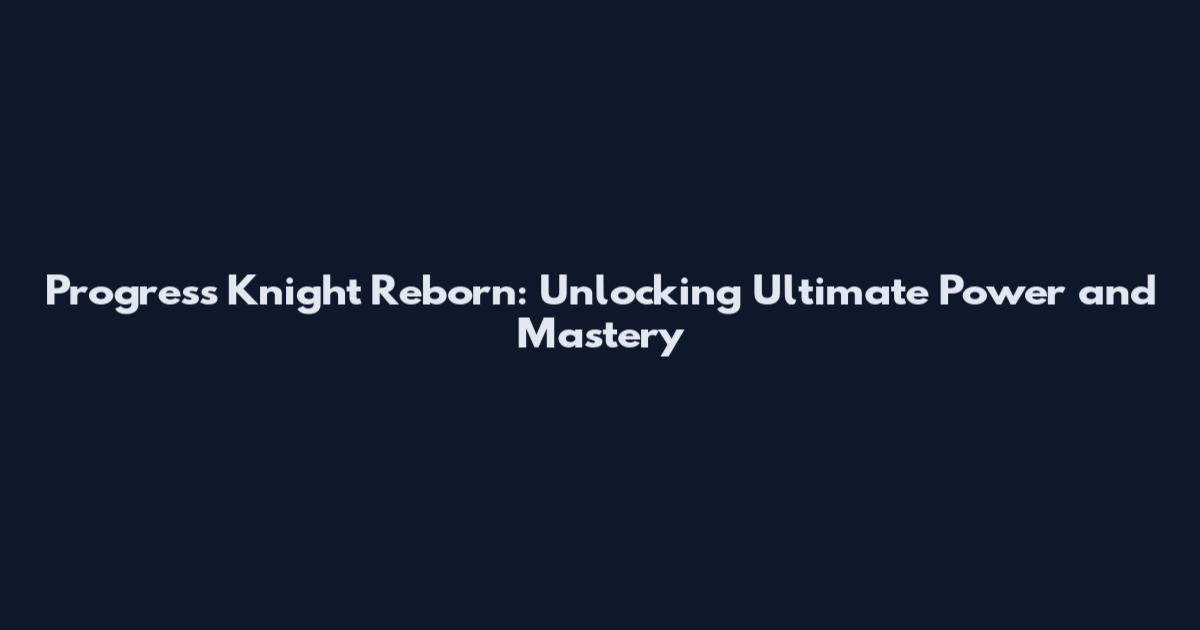 Progress Knight Reborn: Unlocking Ultimate Power and Mastery