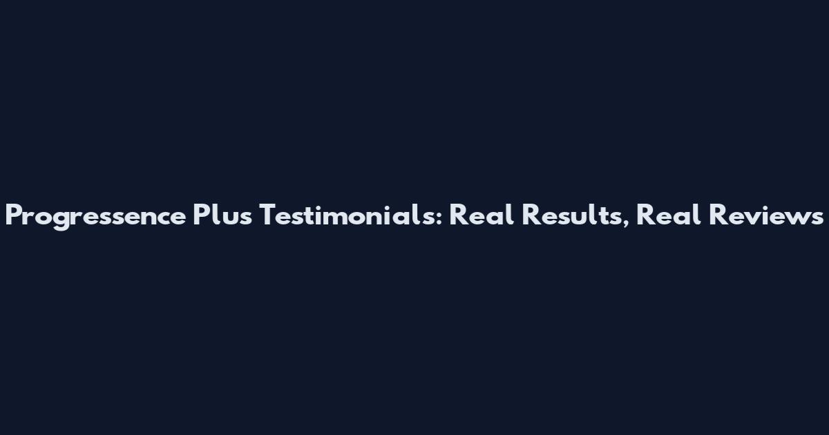 Progressence Plus Testimonials: Real Results, Real Reviews