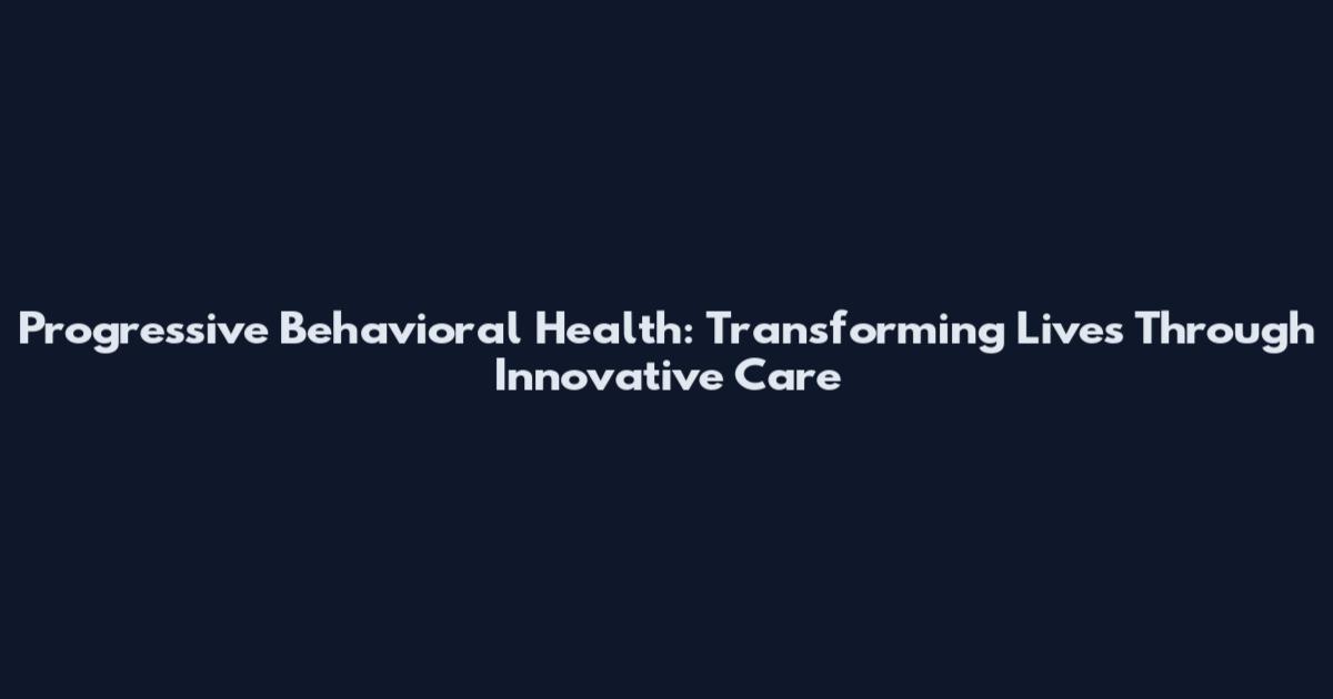 Progressive Behavioral Health: Transforming Lives Through Innovative Care