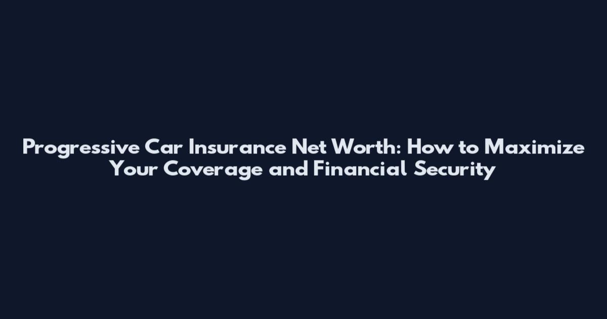 Progressive Car Insurance Net Worth: How to Maximize Your Coverage and Financial Security