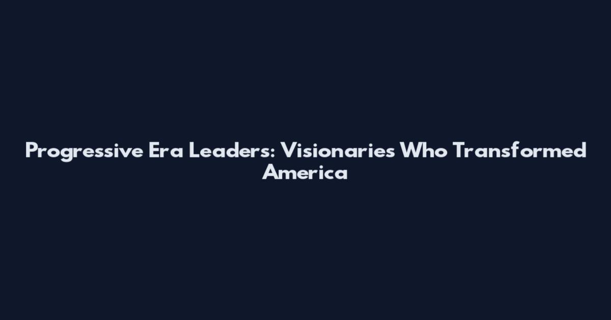 Progressive Era Leaders: Visionaries Who Transformed America