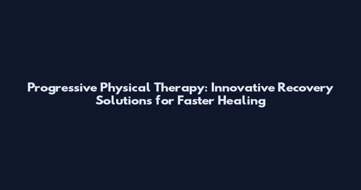 Progressive Physical Therapy: Innovative Recovery Solutions for Faster Healing