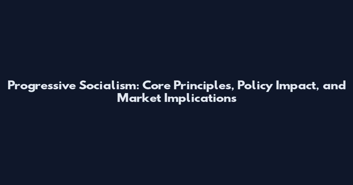 Progressive Socialism: Core Principles, Policy Impact, and Market Implications