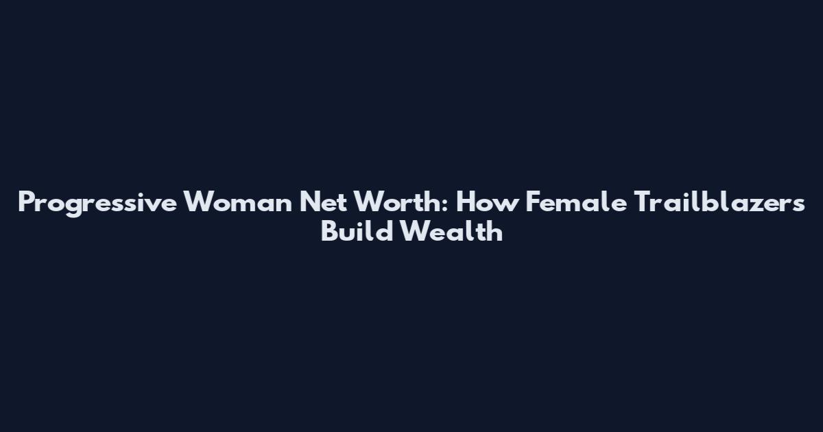 Progressive Woman Net Worth: How Female Trailblazers Build Wealth