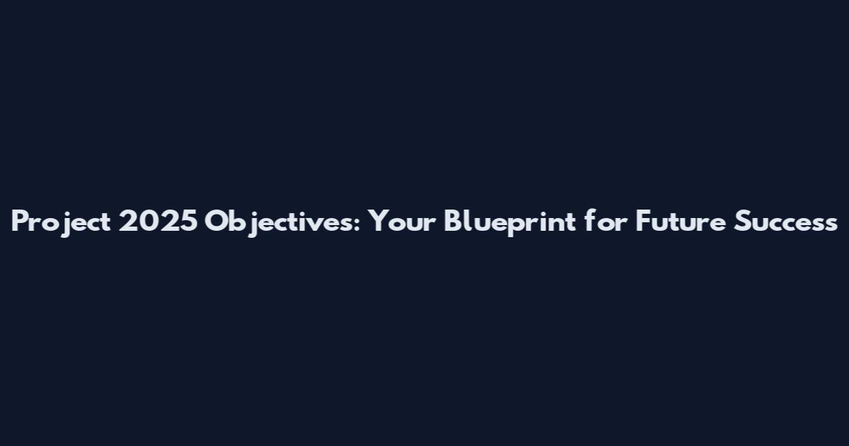 Project 2025 Objectives: Your Blueprint for Future Success