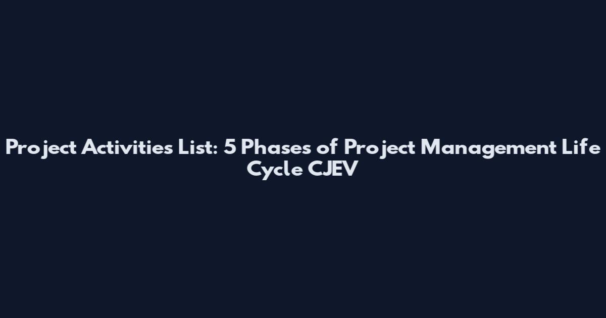 Project Activities List: 5 Phases of Project Management Life Cycle CJEV