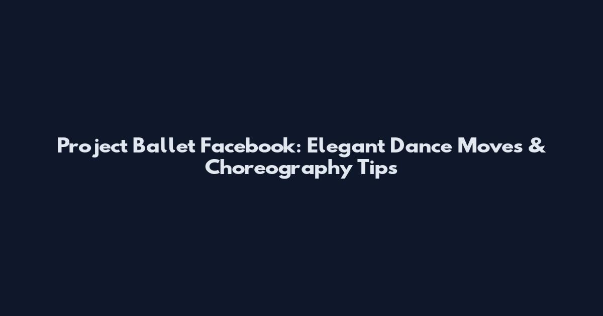Project Ballet Facebook: Elegant Dance Moves & Choreography Tips