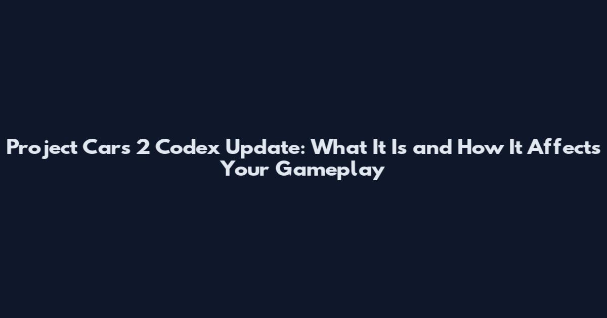 Project Cars 2 Codex Update: What It Is and How It Affects Your Gameplay