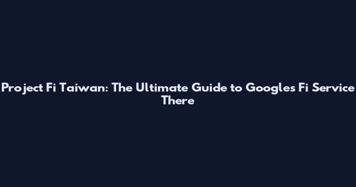 Project Fi Taiwan: The Ultimate Guide to Google's Fi Service There