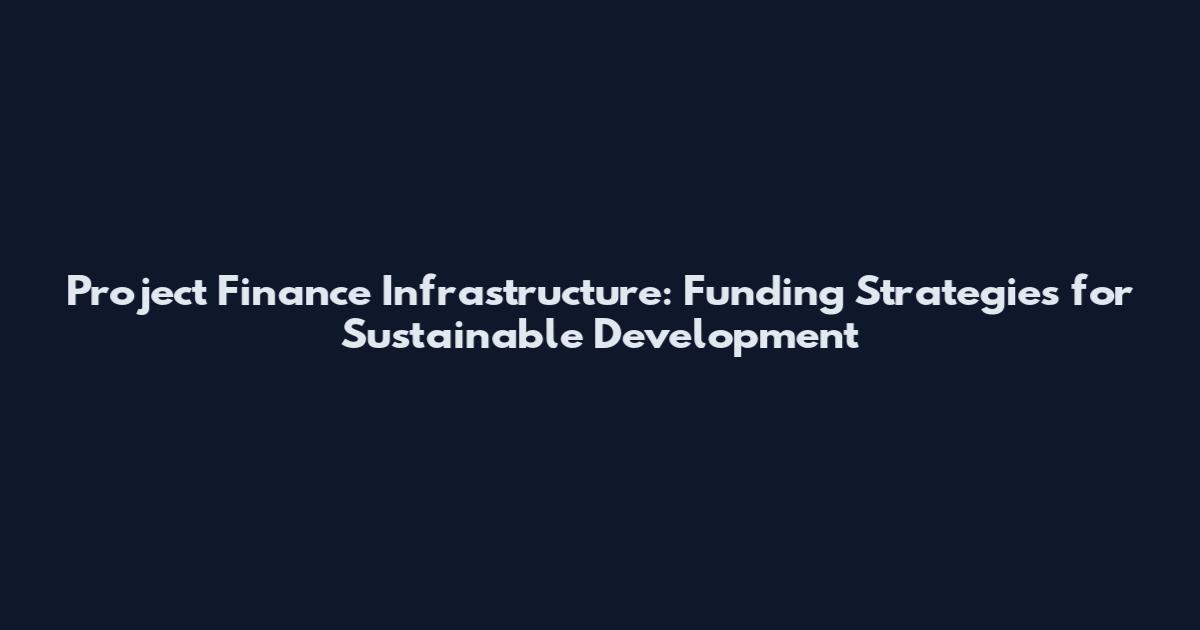 Project Finance Infrastructure: Funding Strategies for Sustainable Development