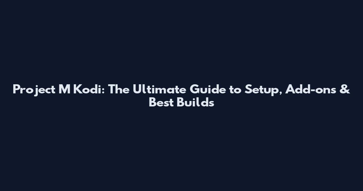 Project M Kodi: The Ultimate Guide to Setup, Add-ons & Best Builds