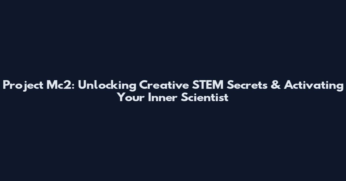 Project Mc2: Unlocking Creative STEM Secrets & Activating Your Inner Scientist