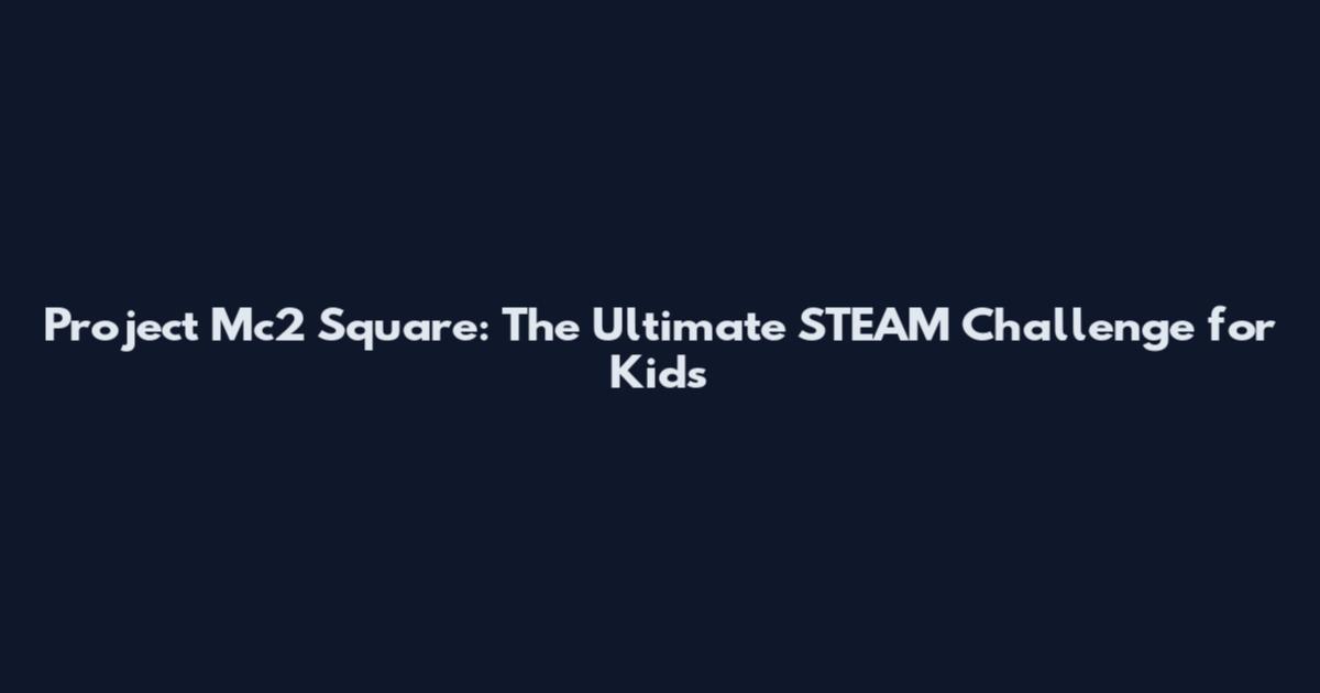 Project Mc2 Square: The Ultimate STEAM Challenge for Kids