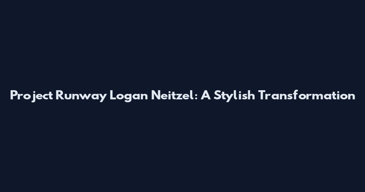 Project Runway Logan Neitzel: A Stylish Transformation