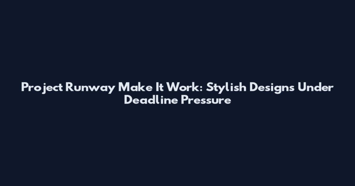 Project Runway Make It Work: Stylish Designs Under Deadline Pressure