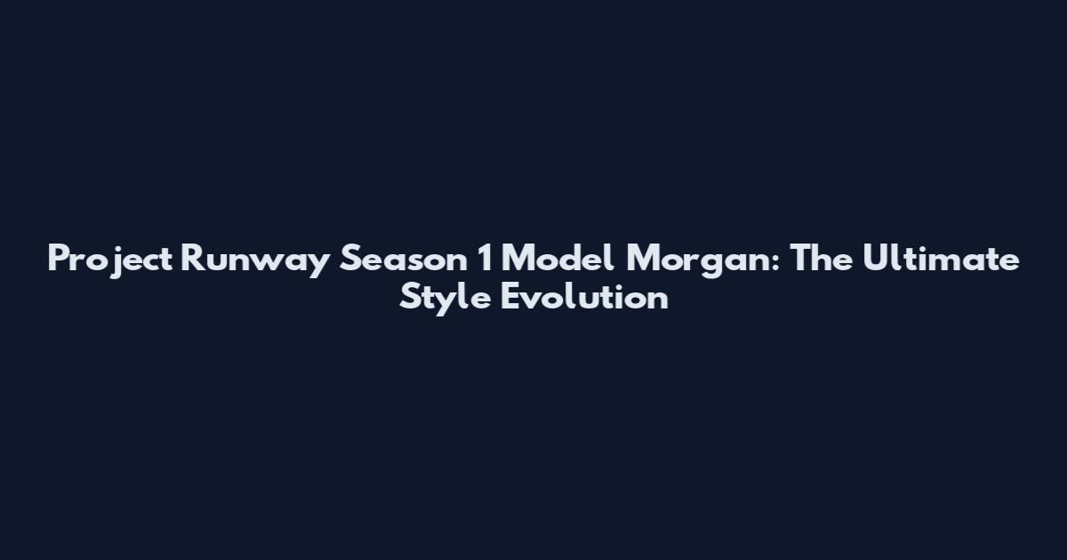 Project Runway Season 1 Model Morgan: The Ultimate Style Evolution