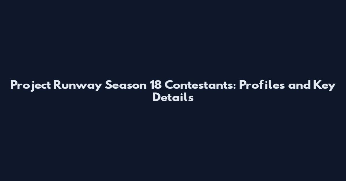 Project Runway Season 18 Contestants: Profiles and Key Details