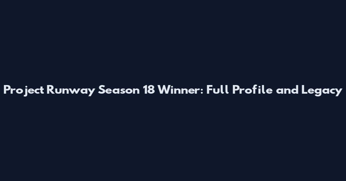 Project Runway Season 18 Winner: Full Profile and Legacy