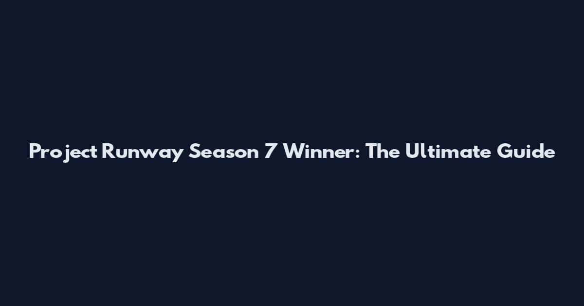 Project Runway Season 7 Winner: The Ultimate Guide