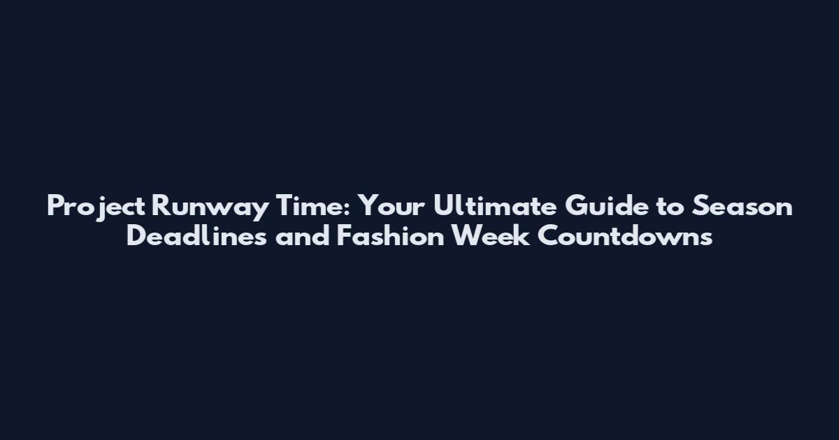 Project Runway Time: Your Ultimate Guide to Season Deadlines and Fashion Week Countdowns