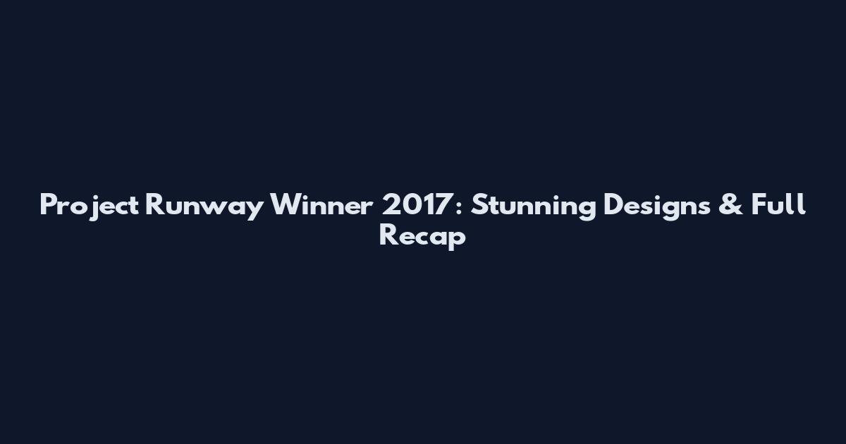 Project Runway Winner 2017: Stunning Designs & Full Recap