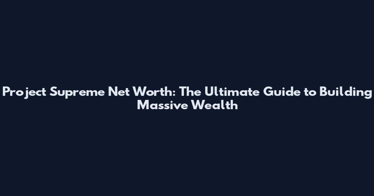 Project Supreme Net Worth: The Ultimate Guide to Building Massive Wealth