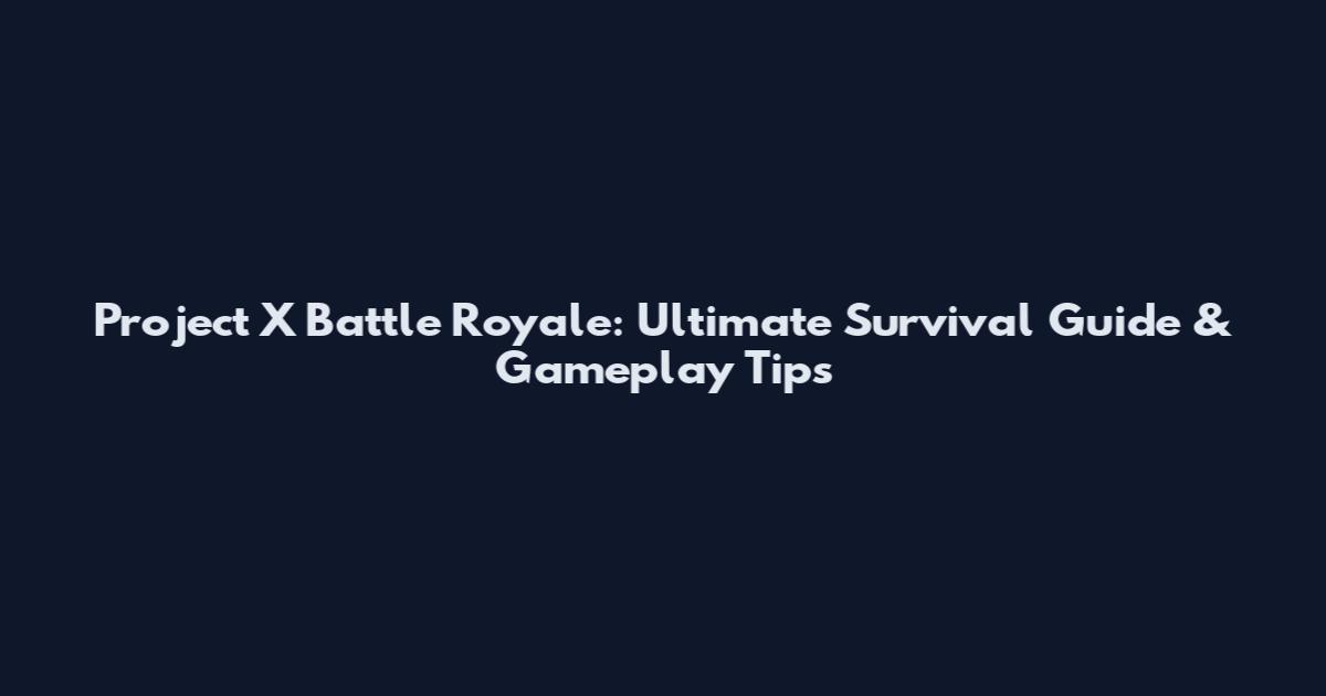 Project X Battle Royale: Ultimate Survival Guide & Gameplay Tips