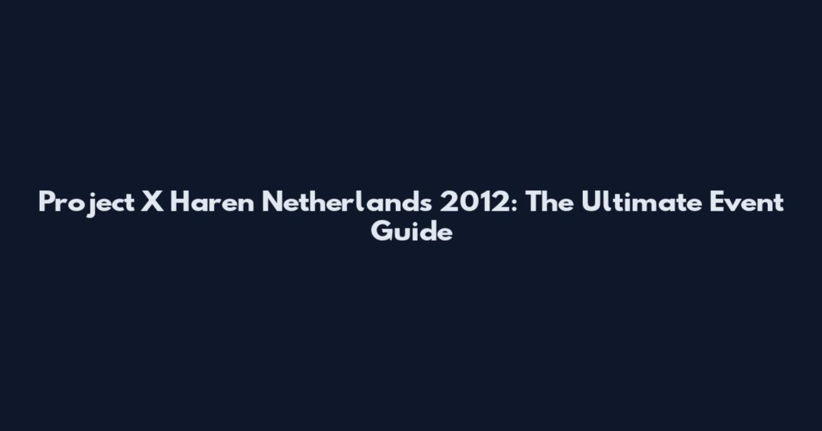Project X Haren Netherlands 2012: The Ultimate Event Guide