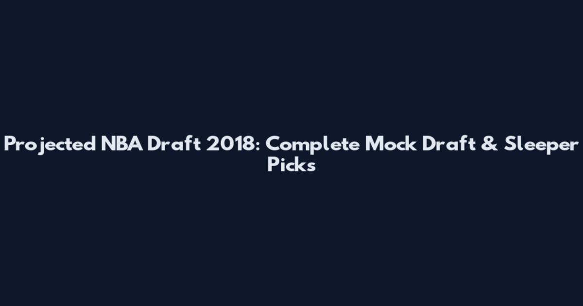 Projected NBA Draft 2018: Complete Mock Draft & Sleeper Picks