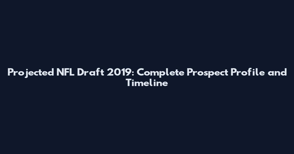 Projected NFL Draft 2019: Complete Prospect Profile and Timeline