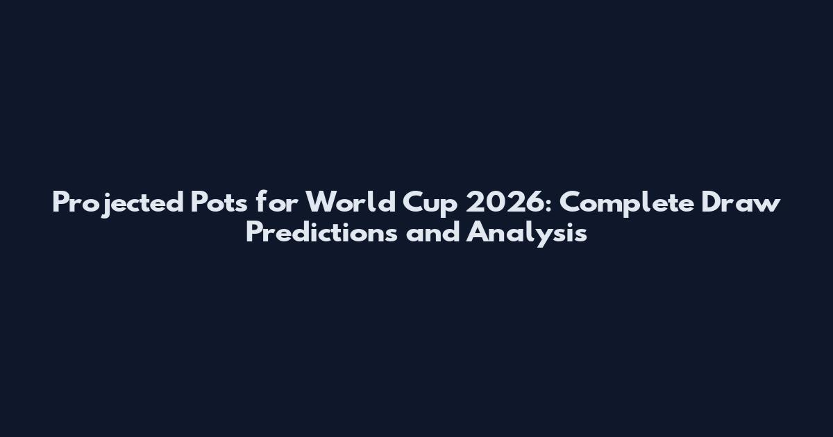 Projected Pots for World Cup 2026: Complete Draw Predictions and Analysis