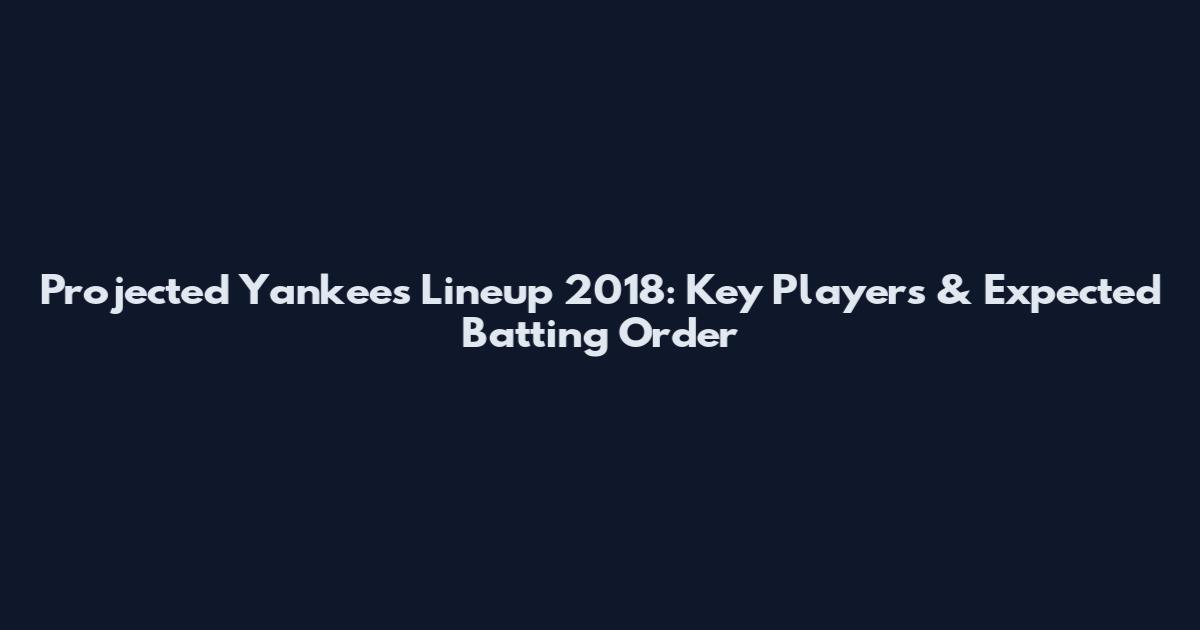 Projected Yankees Lineup 2018: Key Players & Expected Batting Order