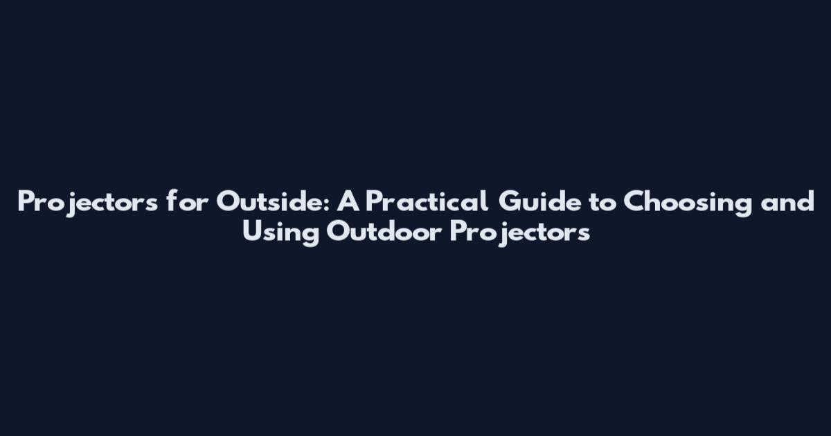 Projectors for Outside: A Practical Guide to Choosing and Using Outdoor Projectors