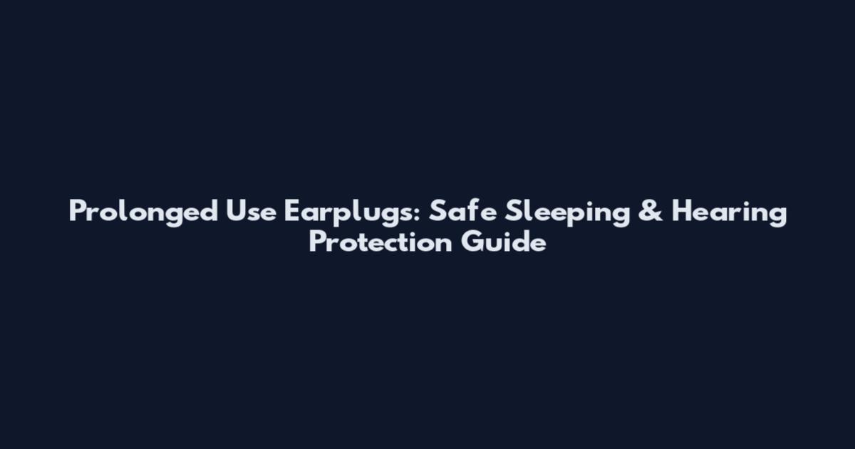 Prolonged Use Earplugs: Safe Sleeping & Hearing Protection Guide